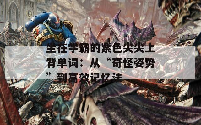 坐在学霸的紫色尖尖上背单词：从“奇怪姿势”到高效记忆法  第1张
