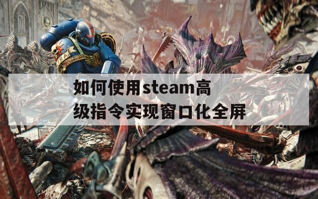 如何使用steam高级指令实现窗口化全屏  第1张
