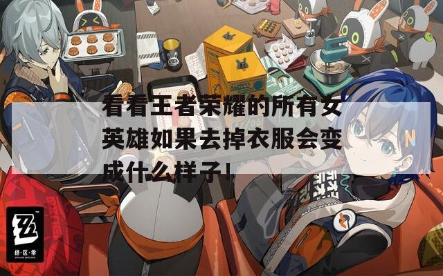 看看王者荣耀的所有女英雄如果去掉衣服会变成什么样子！