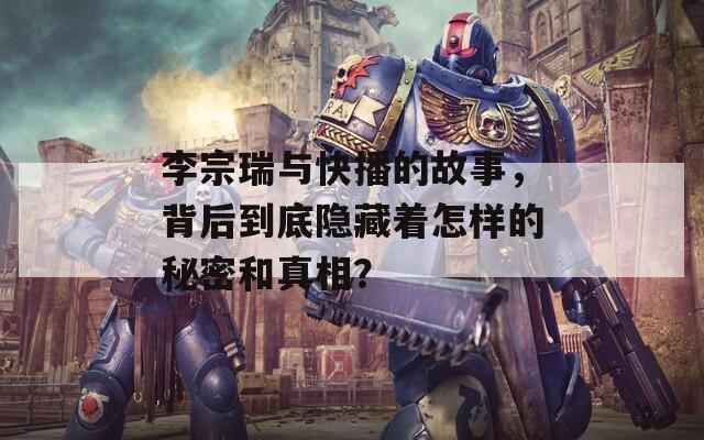 李宗瑞与快播的故事，背后到底隐藏着怎样的秘密和真相？
