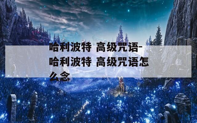 哈利波特 高级咒语-哈利波特 高级咒语怎么念
