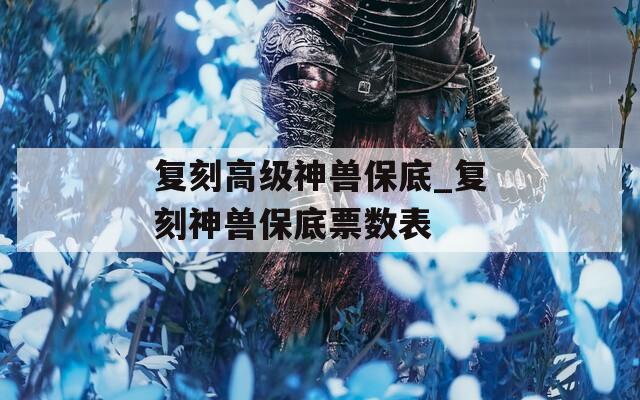 复刻高级神兽保底_复刻神兽保底票数表