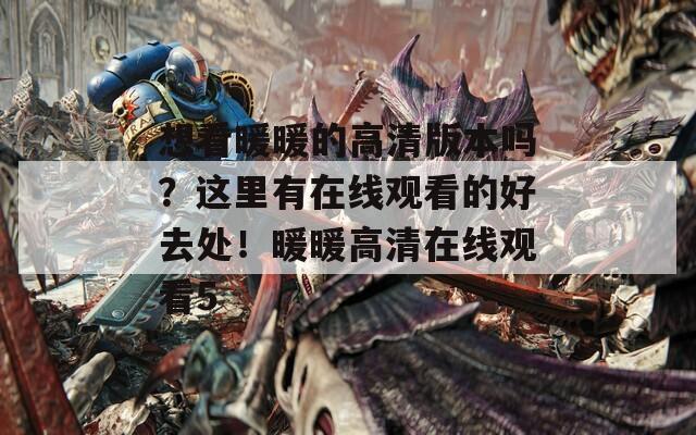 想看暖暖的高清版本吗？这里有在线观看的好去处！暖暖高清在线观看5  第1张
