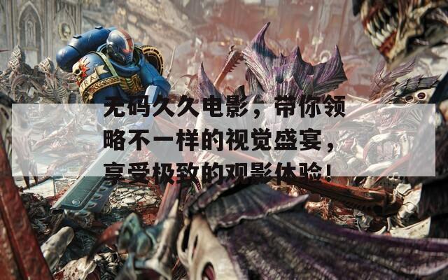 无码久久电影，带你领略不一样的视觉盛宴，享受极致的观影体验！  第1张