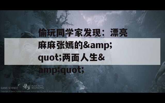 偷玩同学家发现：漂亮麻麻张嫣的&amp;quot;两面人生&amp;quot;