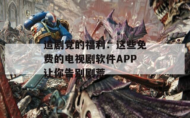 追剧党的福利：这些免费的电视剧软件APP让你告别剧荒