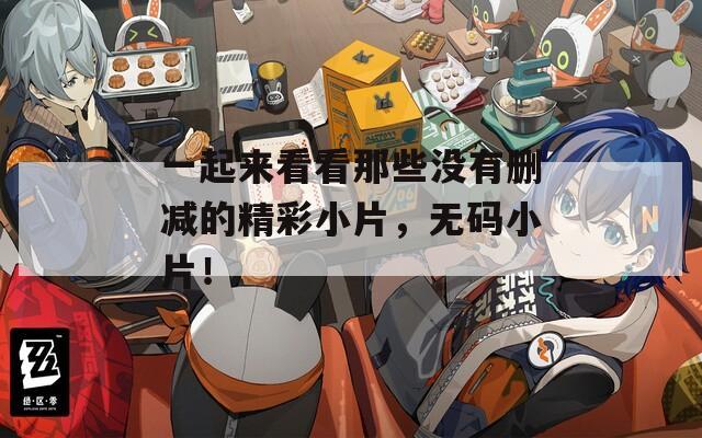 一起来看看那些没有删减的精彩小片，无码小片！  第1张