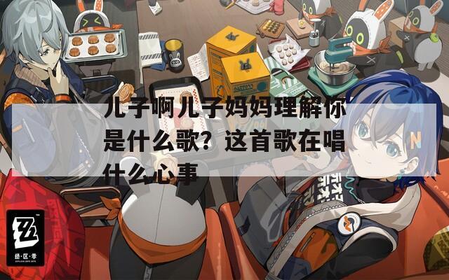 儿子啊儿子妈妈理解你是什么歌？这首歌在唱什么心事  第1张