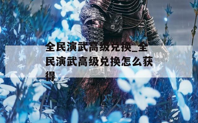 全民演武高级兑换_全民演武高级兑换怎么获得  第1张