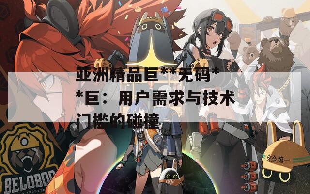 亚洲精品巨**无码**巨：用户需求与技术门槛的碰撞  第1张