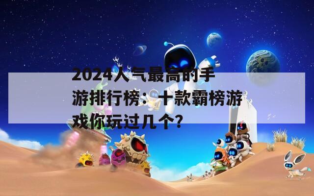 2024人气最高的手游排行榜：十款霸榜游戏你玩过几个？  第1张