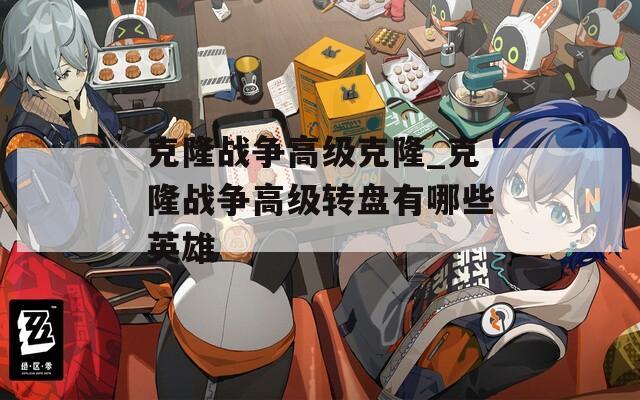克隆战争高级克隆_克隆战争高级转盘有哪些英雄  第1张