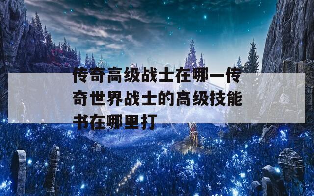 传奇高级战士在哪—传奇世界战士的高级技能书在哪里打  第1张
