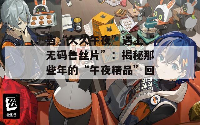 当“久久午夜”遇上“无码鲁丝片”：揭秘那些年的“午夜精品”回忆  第1张
