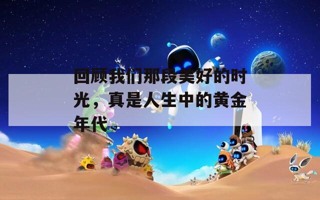 回顾我们那段美好的时光，真是人生中的黄金年代  第1张