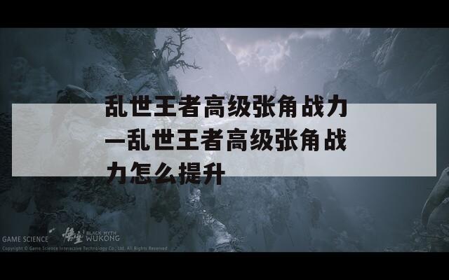 乱世王者高级张角战力—乱世王者高级张角战力怎么提升  第1张