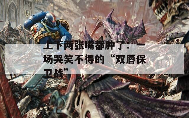 上下两张嘴都肿了：一场哭笑不得的“双唇保卫战”  第1张