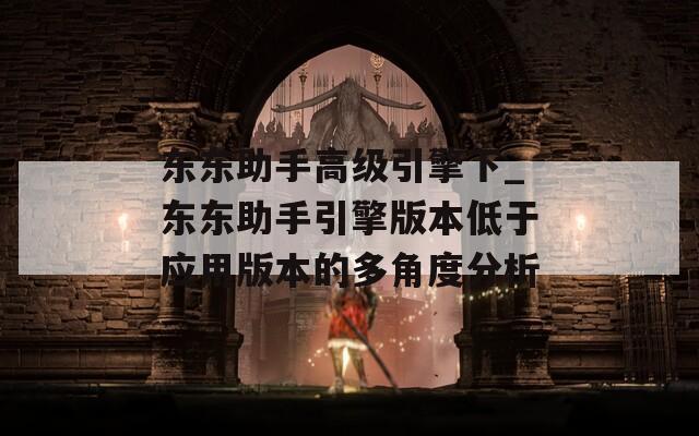 东东助手高级引擎下_东东助手引擎版本低于应用版本的多角度分析  第1张