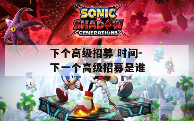 下个高级招募 时间-下一个高级招募是谁  第1张