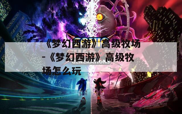 《梦幻西游》高级牧场-《梦幻西游》高级牧场怎么玩  第1张