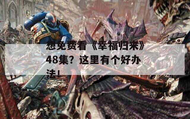 想免费看《幸福归来》48集？这里有个好办法！  第1张