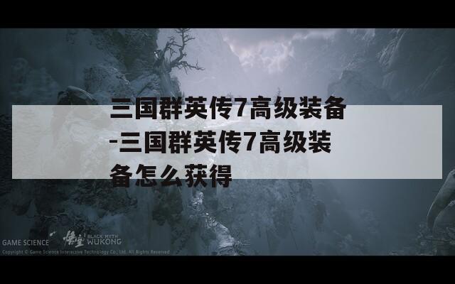 三国群英传7高级装备-三国群英传7高级装备怎么获得  第1张