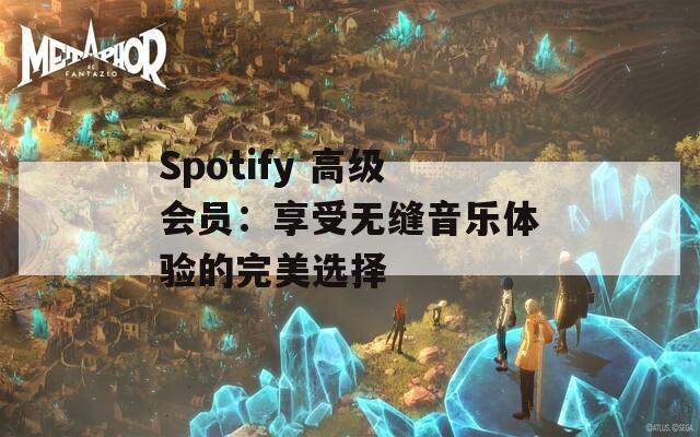 Spotify 高级会员：享受无缝音乐体验的完美选择  第1张