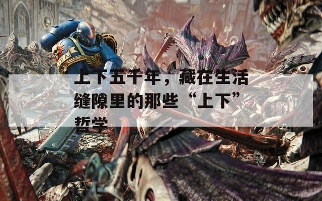 上下五千年，藏在生活缝隙里的那些“上下”哲学  第1张