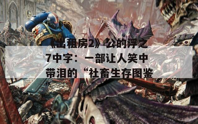 《出租房2》公的浮之7中字：一部让人笑中带泪的“社畜生存图鉴”