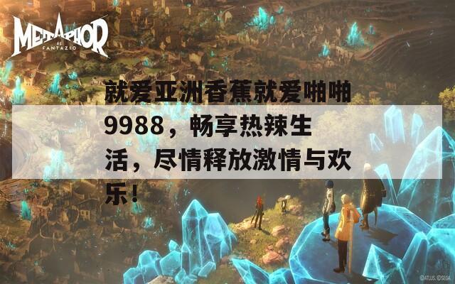 就爱亚洲香蕉就爱啪啪9988，畅享热辣生活，尽情释放激情与欢乐！  第1张