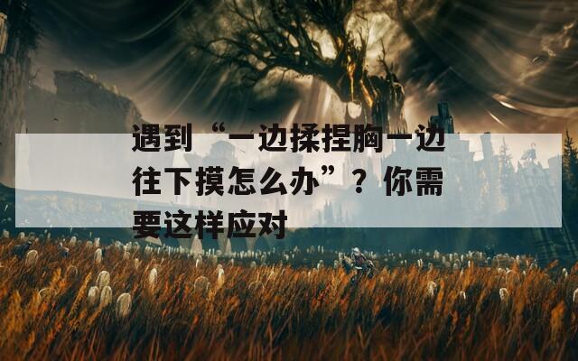 遇到“一边揉捏胸一边往下摸怎么办”？你需要这样应对  第1张