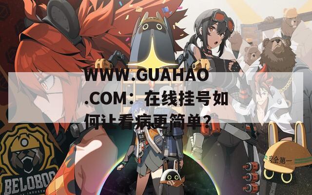 WWW.GUAHAO.COM：在线挂号如何让看病更简单？  第1张