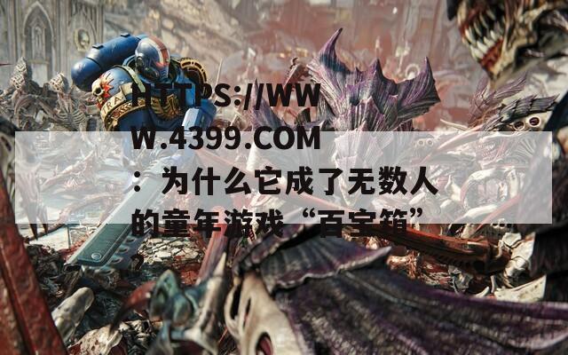 HTTPS://WWW.4399.COM：为什么它成了无数人的童年游戏“百宝箱”？  第1张