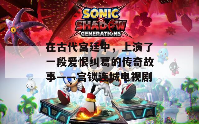 在古代宫廷中，上演了一段爱恨纠葛的传奇故事——宫锁连城电视剧  第1张