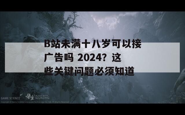 B站未满十八岁可以接广告吗 2024？这些关键问题必须知道  第1张