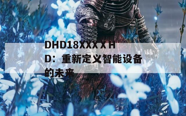DHD18XXXⅩHD：重新定义智能设备的未来  第1张