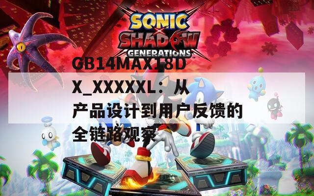 GB14MAX18DX_XXXXXL：从产品设计到用户反馈的全链路观察
