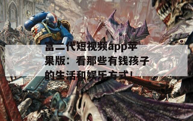 富二代短视频app苹果版：看那些有钱孩子的生活和娱乐方式！  第1张
