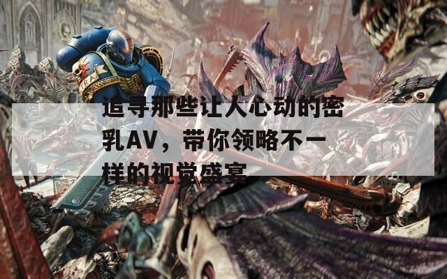 追寻那些让人心动的密乳AV，带你领略不一样的视觉盛宴  第1张