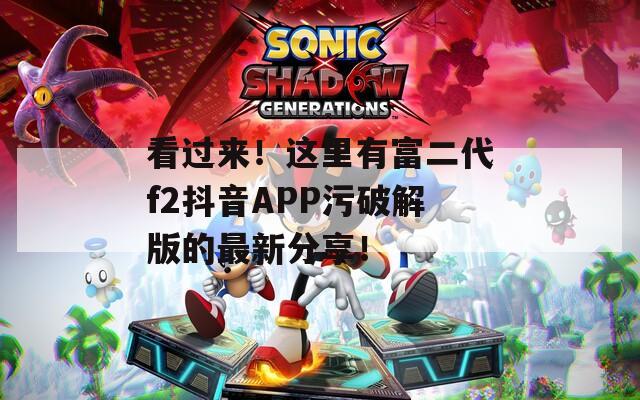 看过来！这里有富二代f2抖音APP污破解版的最新分享！