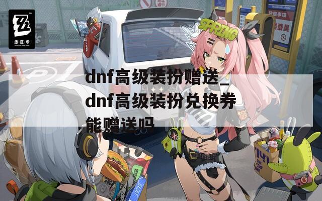 dnf高级装扮赠送_dnf高级装扮兑换券能赠送吗  第1张