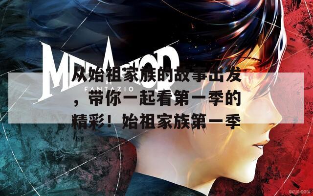 从始祖家族的故事出发，带你一起看第一季的精彩！始祖家族第一季  第1张