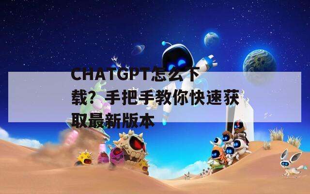 CHATGPT怎么下载？手把手教你快速获取最新版本