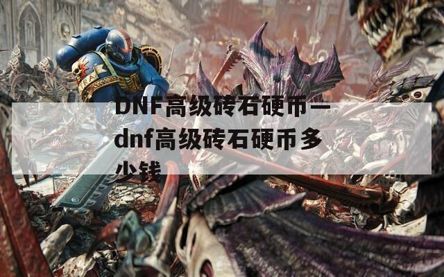 DNF高级砖石硬币—dnf高级砖石硬币多少钱  第1张