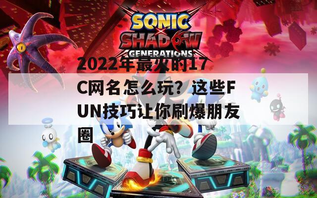 2022年最火的17C网名怎么玩？这些FUN技巧让你刷爆朋友圈  第1张