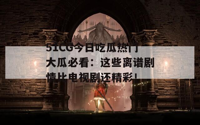 51CG今日吃瓜热门大瓜必看：这些离谱剧情比电视剧还精彩！  第1张