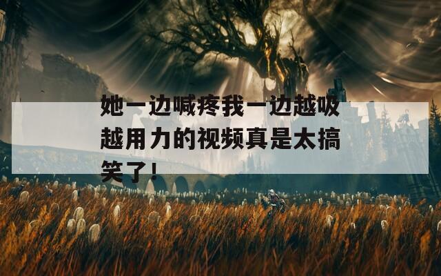 她一边喊疼我一边越吸越用力的视频真是太搞笑了！  第1张