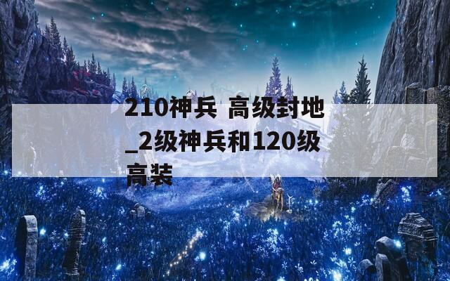 210神兵 高级封地_2级神兵和120级高装  第1张