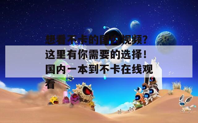想看不卡的国内视频？这里有你需要的选择！国内一本到不卡在线观看