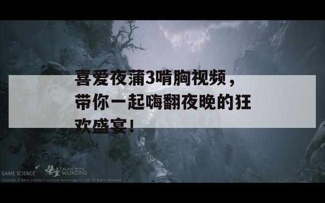 喜爱夜蒲3啃胸视频，带你一起嗨翻夜晚的狂欢盛宴！  第1张